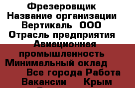 Фрезеровщик › Название организации ­ Вертикаль, ООО › Отрасль предприятия ­ Авиационная промышленность › Минимальный оклад ­ 50 000 - Все города Работа » Вакансии   . Крым,Бахчисарай